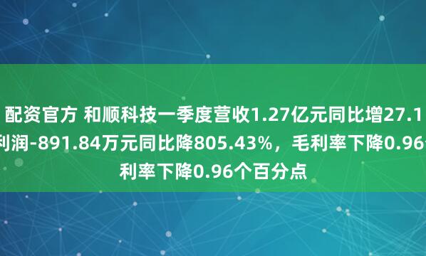 配资官方 和顺科技一季度营收1.27亿元同比增27.14%，净利润-891.84万元同比降805.43%，毛利率下降0.96个百分点