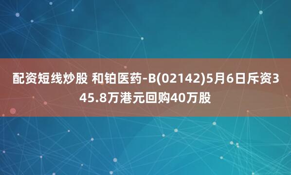配资短线炒股 和铂医药-B(02142)5月6日斥资345.8万港元回购40万股