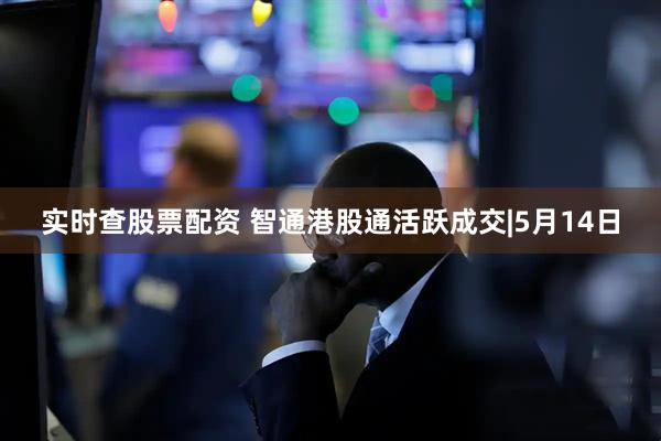 实时查股票配资 智通港股通活跃成交|5月14日