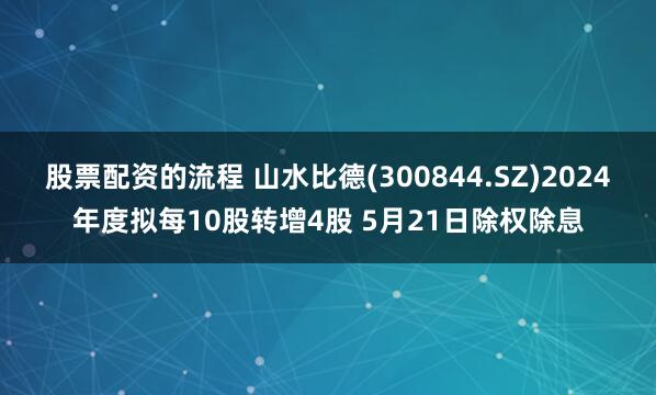 股票配资的流程 山水比德(300844.SZ)2024年度拟每10股转增4股 5月21日除权除息