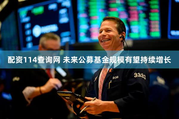 配资114查询网 未来公募基金规模有望持续增长