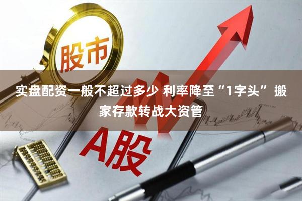 实盘配资一般不超过多少 利率降至“1字头” 搬家存款转战大资管
