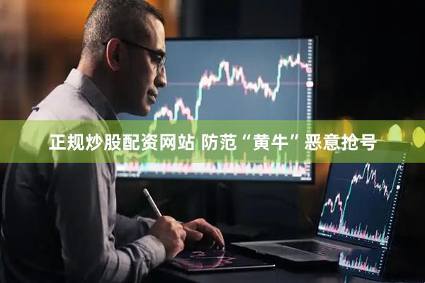 正规炒股配资网站 防范“黄牛”恶意抢号