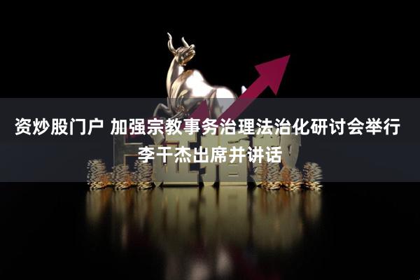资炒股门户 加强宗教事务治理法治化研讨会举行 李干杰出席并讲话