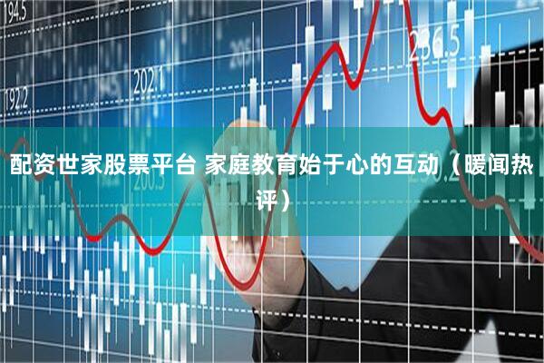 配资世家股票平台 家庭教育始于心的互动（暖闻热评）