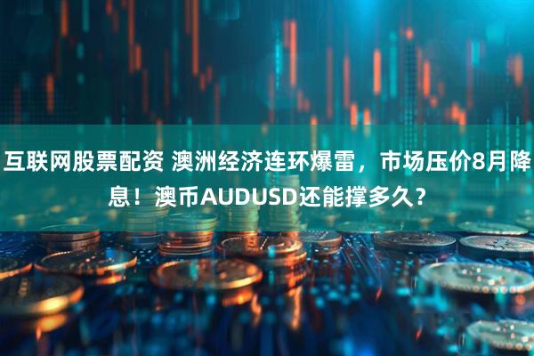 互联网股票配资 澳洲经济连环爆雷，市场压价8月降息！澳币AUDUSD还能撑多久？