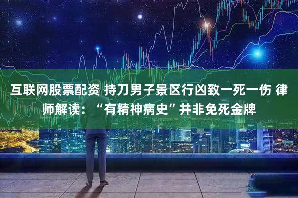 互联网股票配资 持刀男子景区行凶致一死一伤 律师解读：“有精神病史”并非免死金牌