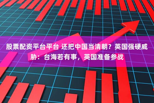 股票配资平台平台 还把中国当清朝？英国强硬威胁：台海若有事，英国准备参战