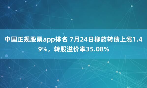中国正规股票app排名 7月24日柳药转债上涨1.49%，转股溢价率35.08%