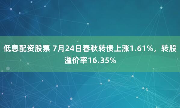 低息配资股票 7月24日春秋转债上涨1.61%，转股溢价率16.35%