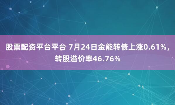 股票配资平台平台 7月24日金能转债上涨0.61%，转股溢价率46.76%