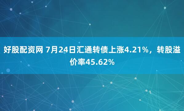 好股配资网 7月24日汇通转债上涨4.21%，转股溢价率45.62%