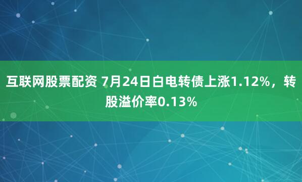 互联网股票配资 7月24日白电转债上涨1.12%，转股溢价率0.13%