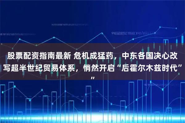 股票配资指南最新 危机成猛药，中东各国决心改写超半世纪贸易体系，悄然开启“后霍尔木兹时代”